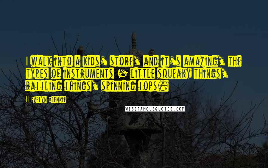 Evelyn Glennie Quotes: I walk into a kids' store, and it's amazing, the types of instruments - little squeaky things, rattling things, spinning tops.