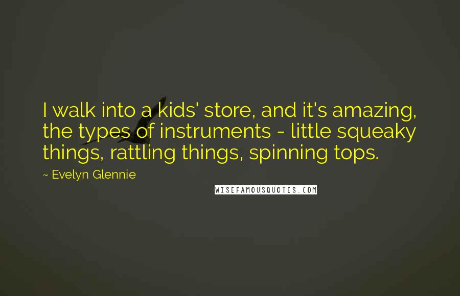 Evelyn Glennie Quotes: I walk into a kids' store, and it's amazing, the types of instruments - little squeaky things, rattling things, spinning tops.