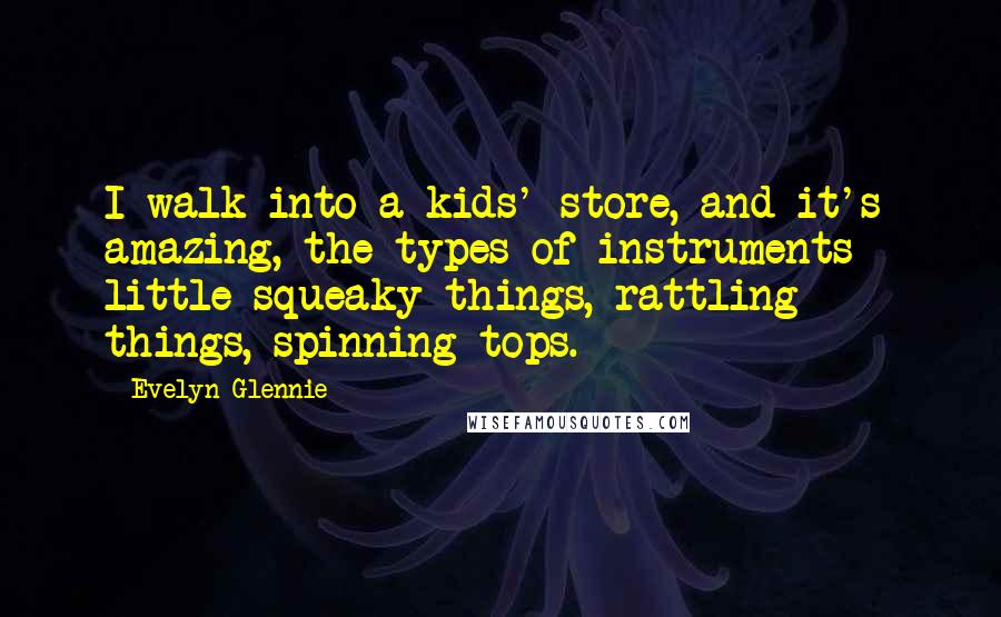 Evelyn Glennie Quotes: I walk into a kids' store, and it's amazing, the types of instruments - little squeaky things, rattling things, spinning tops.