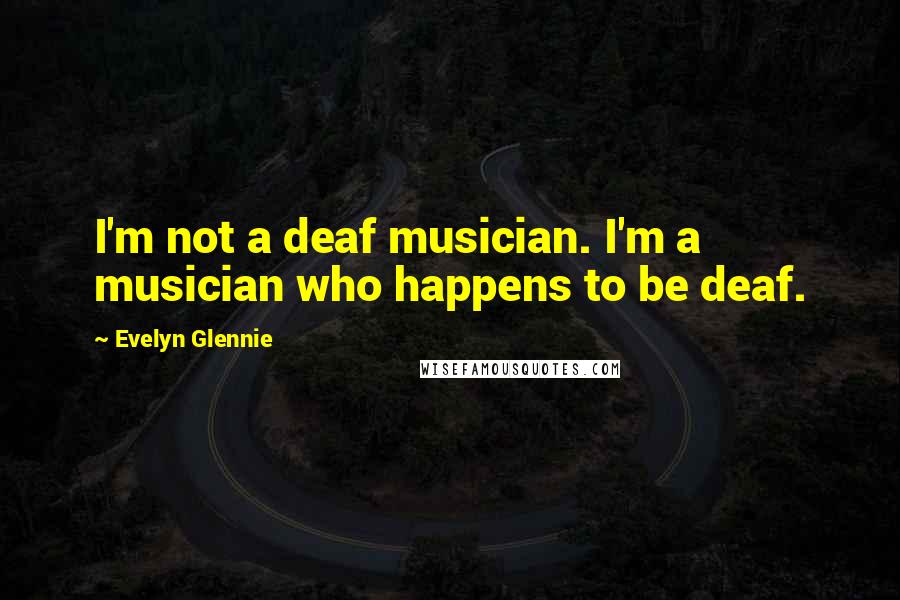 Evelyn Glennie Quotes: I'm not a deaf musician. I'm a musician who happens to be deaf.