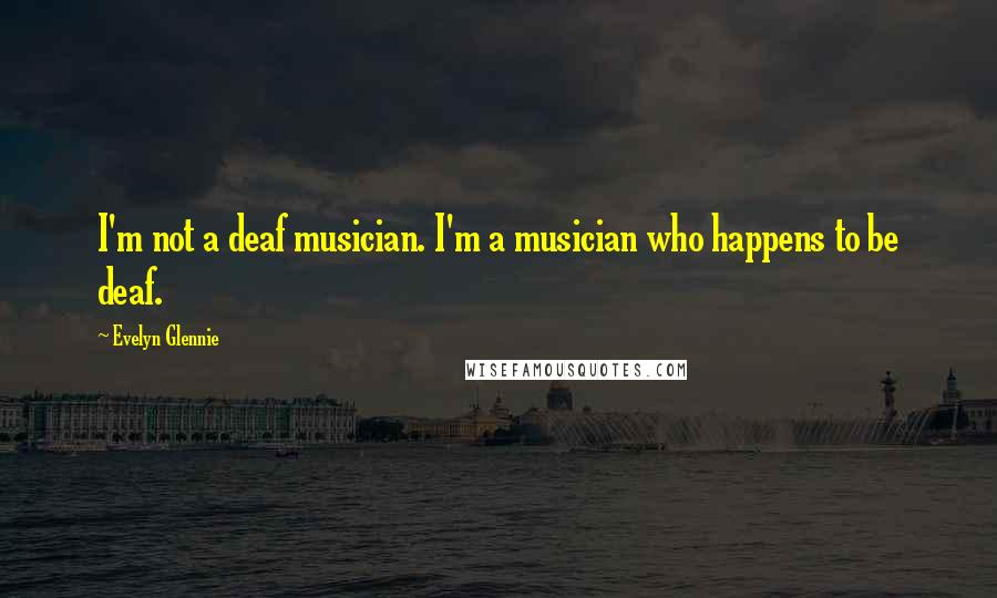 Evelyn Glennie Quotes: I'm not a deaf musician. I'm a musician who happens to be deaf.