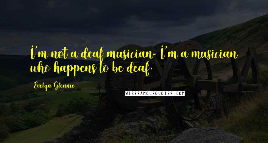 Evelyn Glennie Quotes: I'm not a deaf musician. I'm a musician who happens to be deaf.