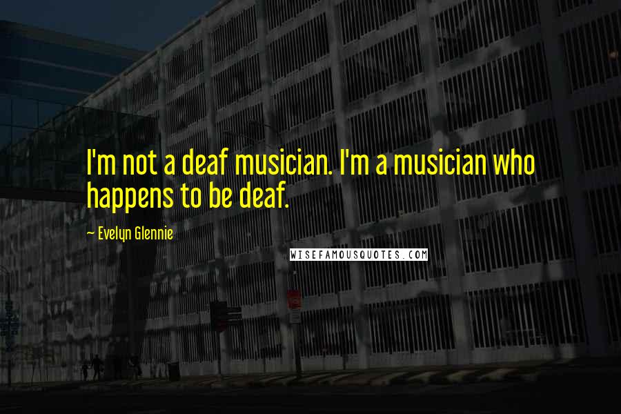 Evelyn Glennie Quotes: I'm not a deaf musician. I'm a musician who happens to be deaf.