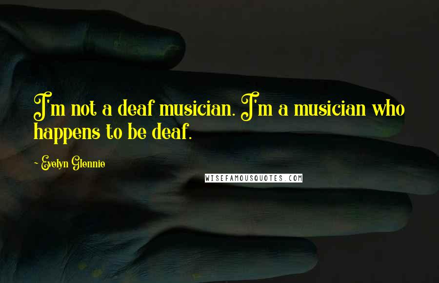 Evelyn Glennie Quotes: I'm not a deaf musician. I'm a musician who happens to be deaf.