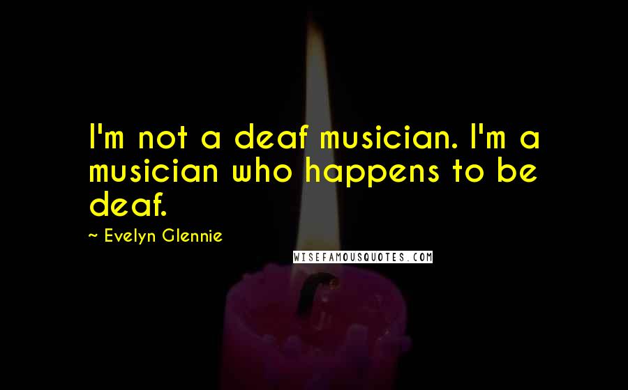 Evelyn Glennie Quotes: I'm not a deaf musician. I'm a musician who happens to be deaf.