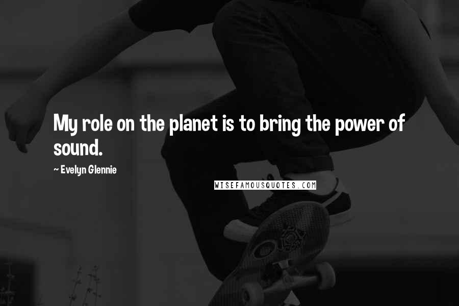 Evelyn Glennie Quotes: My role on the planet is to bring the power of sound.