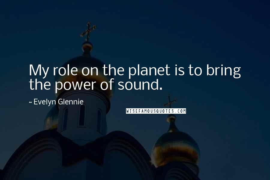 Evelyn Glennie Quotes: My role on the planet is to bring the power of sound.