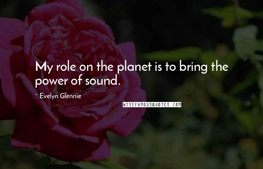 Evelyn Glennie Quotes: My role on the planet is to bring the power of sound.