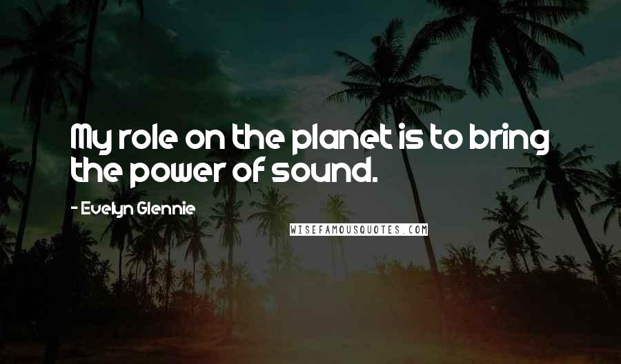 Evelyn Glennie Quotes: My role on the planet is to bring the power of sound.