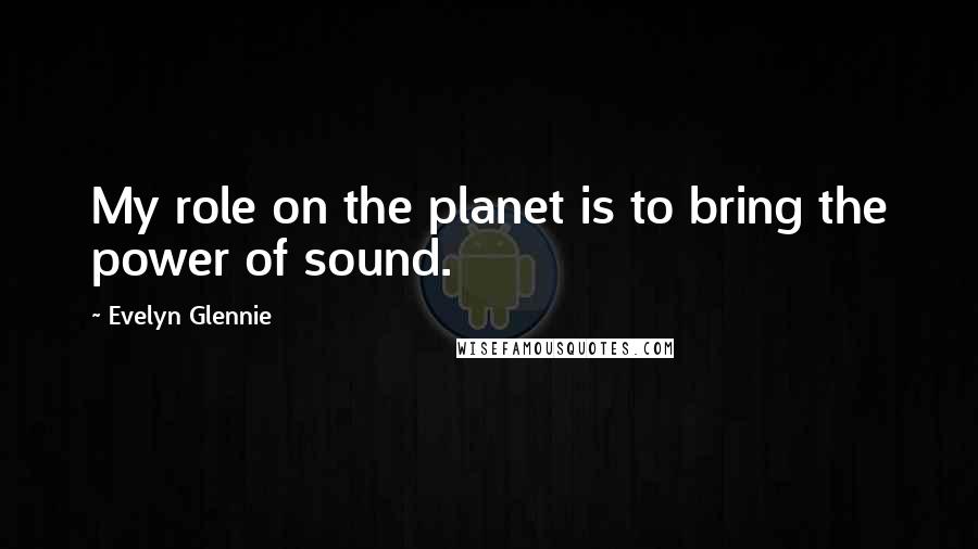 Evelyn Glennie Quotes: My role on the planet is to bring the power of sound.