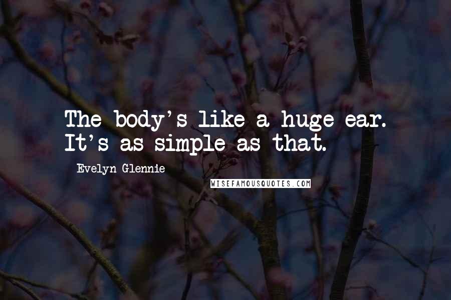 Evelyn Glennie Quotes: The body's like a huge ear. It's as simple as that.