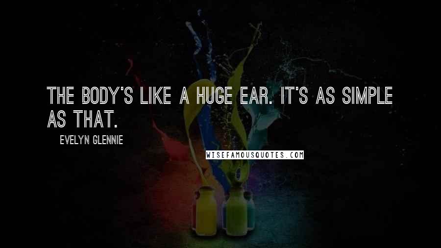 Evelyn Glennie Quotes: The body's like a huge ear. It's as simple as that.
