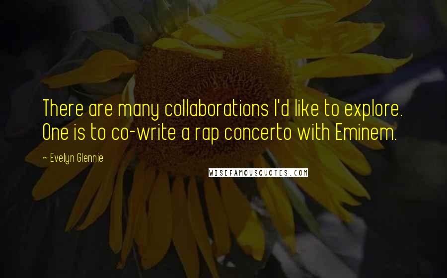 Evelyn Glennie Quotes: There are many collaborations I'd like to explore. One is to co-write a rap concerto with Eminem.