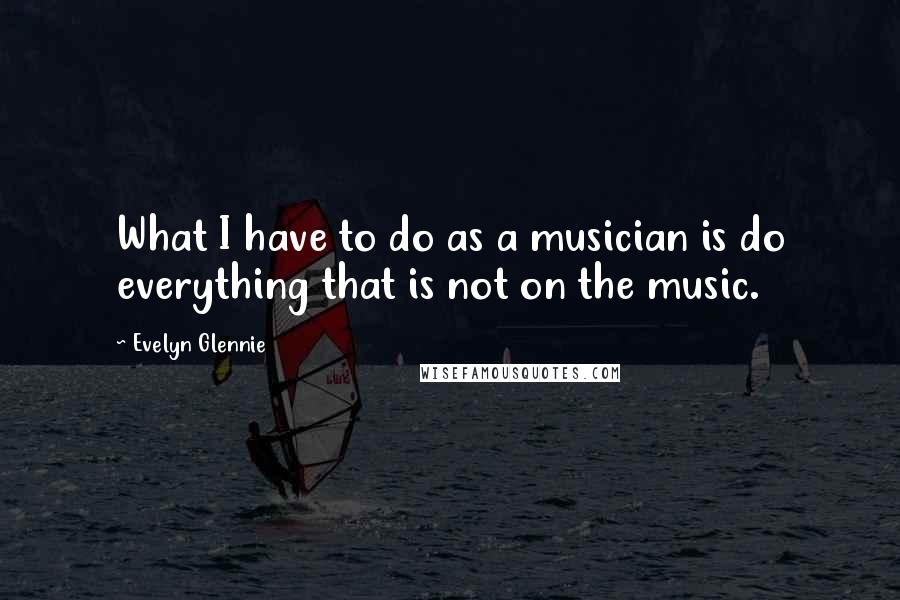Evelyn Glennie Quotes: What I have to do as a musician is do everything that is not on the music.