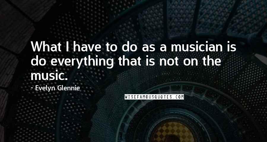 Evelyn Glennie Quotes: What I have to do as a musician is do everything that is not on the music.