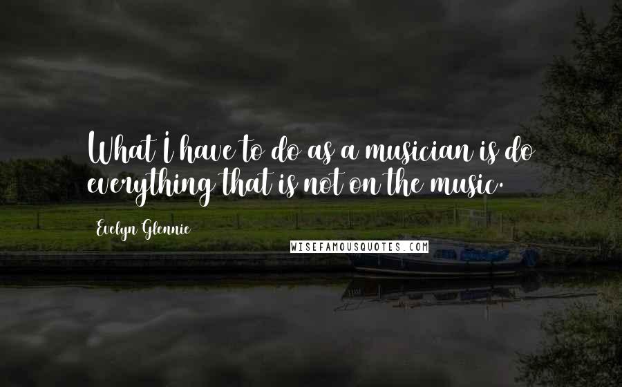 Evelyn Glennie Quotes: What I have to do as a musician is do everything that is not on the music.