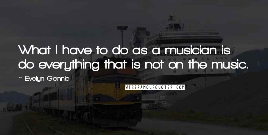 Evelyn Glennie Quotes: What I have to do as a musician is do everything that is not on the music.