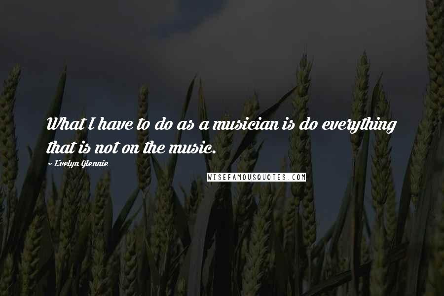 Evelyn Glennie Quotes: What I have to do as a musician is do everything that is not on the music.