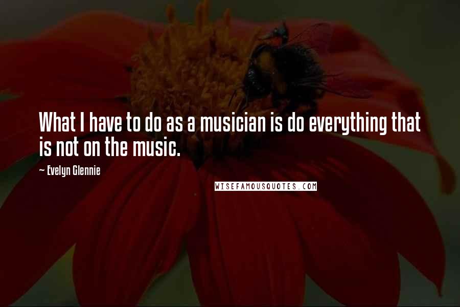 Evelyn Glennie Quotes: What I have to do as a musician is do everything that is not on the music.