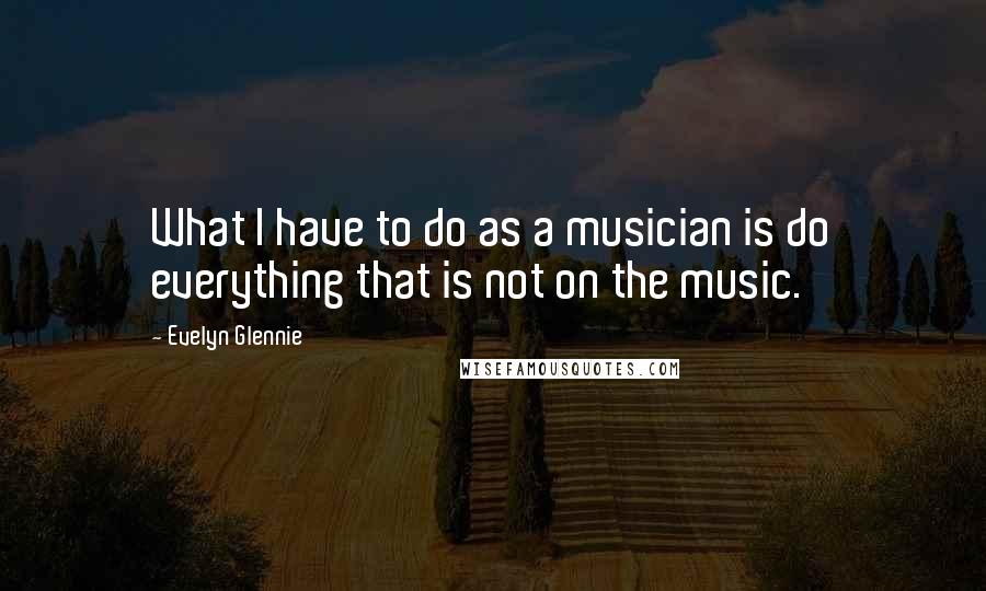 Evelyn Glennie Quotes: What I have to do as a musician is do everything that is not on the music.