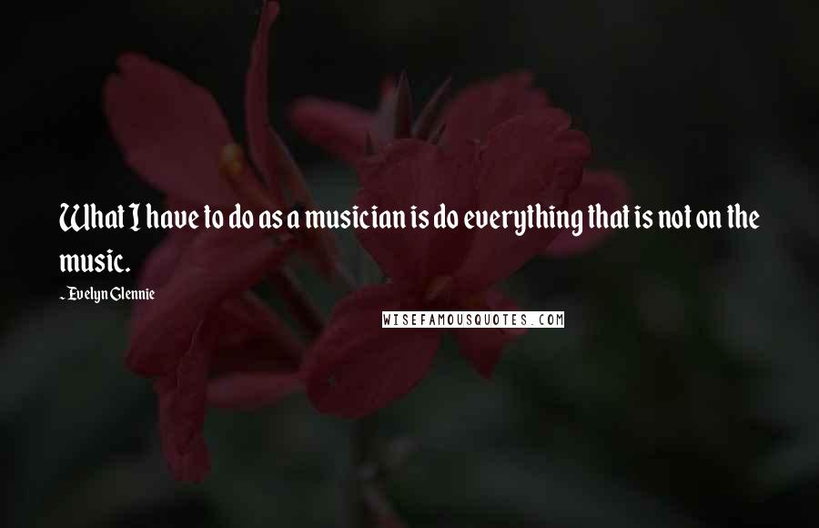 Evelyn Glennie Quotes: What I have to do as a musician is do everything that is not on the music.