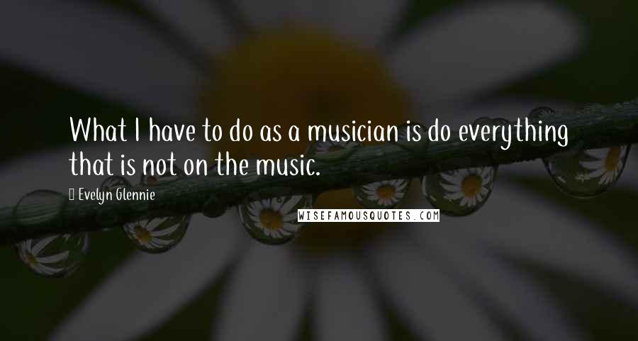 Evelyn Glennie Quotes: What I have to do as a musician is do everything that is not on the music.