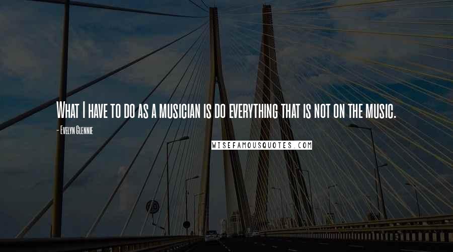 Evelyn Glennie Quotes: What I have to do as a musician is do everything that is not on the music.