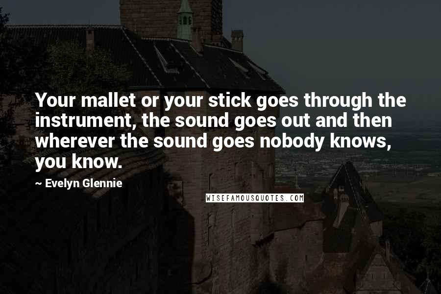 Evelyn Glennie Quotes: Your mallet or your stick goes through the instrument, the sound goes out and then wherever the sound goes nobody knows, you know.
