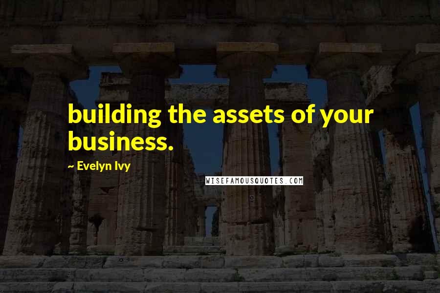 Evelyn Ivy Quotes: building the assets of your business.