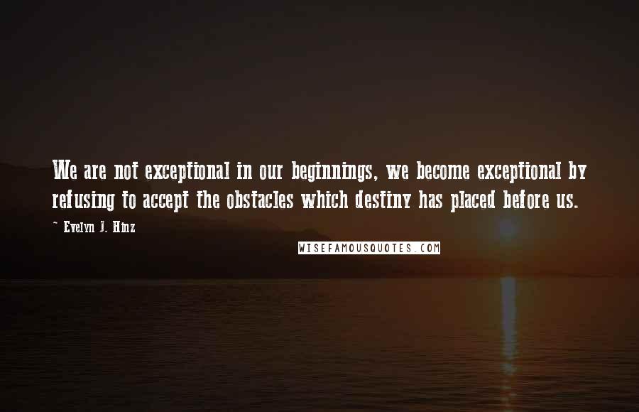 Evelyn J. Hinz Quotes: We are not exceptional in our beginnings, we become exceptional by refusing to accept the obstacles which destiny has placed before us.