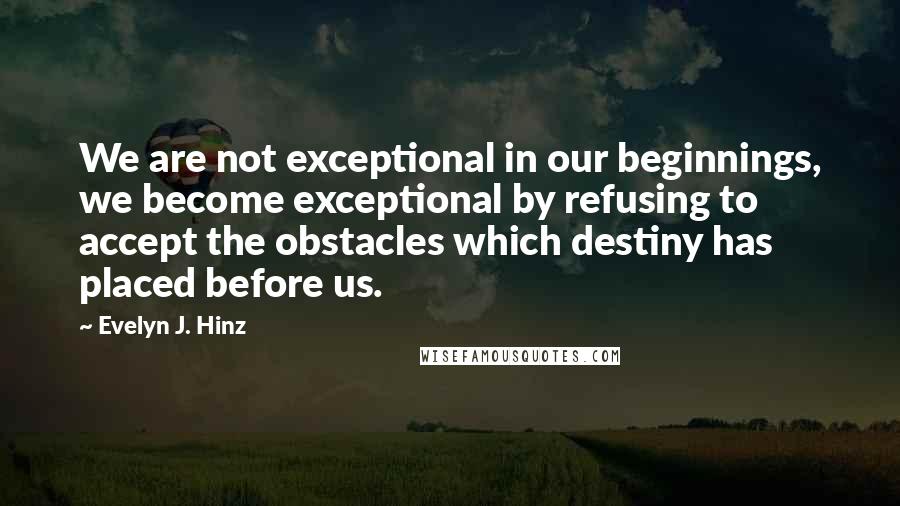 Evelyn J. Hinz Quotes: We are not exceptional in our beginnings, we become exceptional by refusing to accept the obstacles which destiny has placed before us.