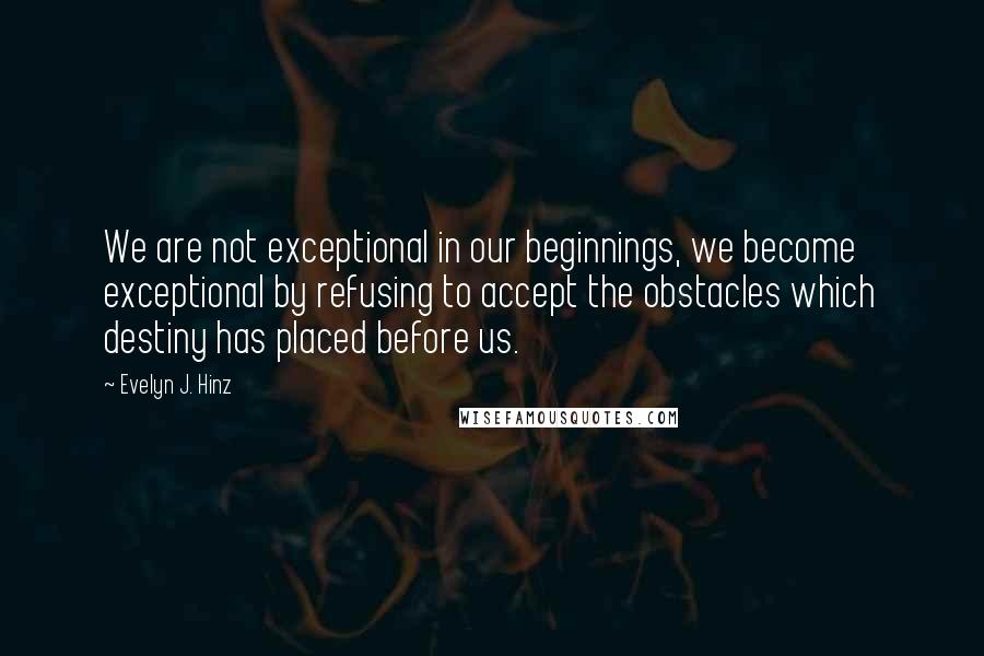 Evelyn J. Hinz Quotes: We are not exceptional in our beginnings, we become exceptional by refusing to accept the obstacles which destiny has placed before us.