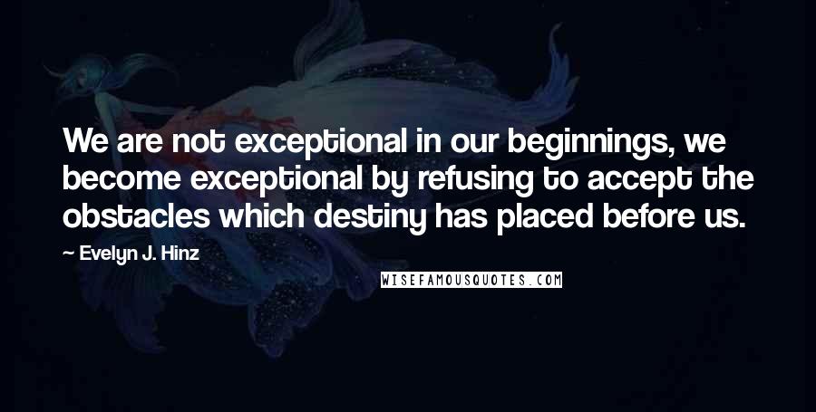 Evelyn J. Hinz Quotes: We are not exceptional in our beginnings, we become exceptional by refusing to accept the obstacles which destiny has placed before us.