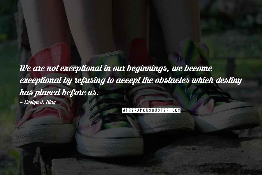 Evelyn J. Hinz Quotes: We are not exceptional in our beginnings, we become exceptional by refusing to accept the obstacles which destiny has placed before us.