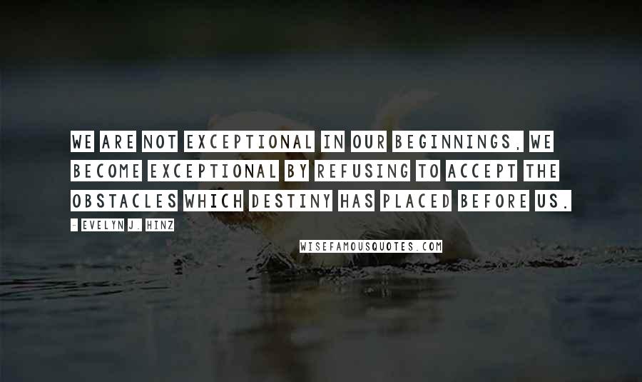 Evelyn J. Hinz Quotes: We are not exceptional in our beginnings, we become exceptional by refusing to accept the obstacles which destiny has placed before us.