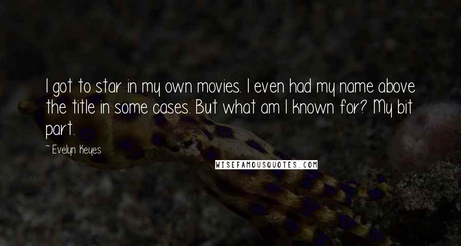 Evelyn Keyes Quotes: I got to star in my own movies. I even had my name above the title in some cases. But what am I known for? My bit part.
