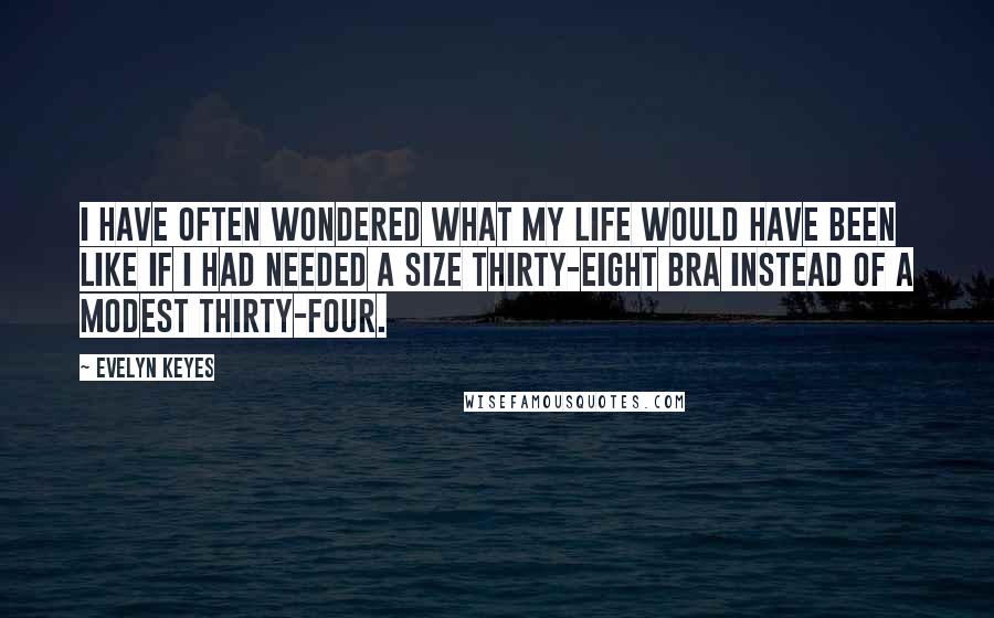 Evelyn Keyes Quotes: I have often wondered what my life would have been like if I had needed a size thirty-eight bra instead of a modest thirty-four.