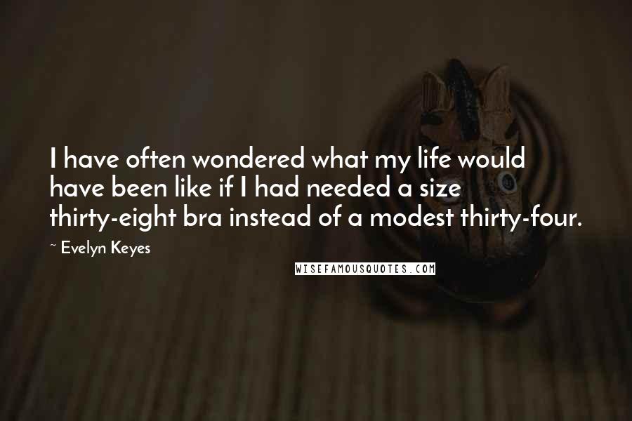 Evelyn Keyes Quotes: I have often wondered what my life would have been like if I had needed a size thirty-eight bra instead of a modest thirty-four.