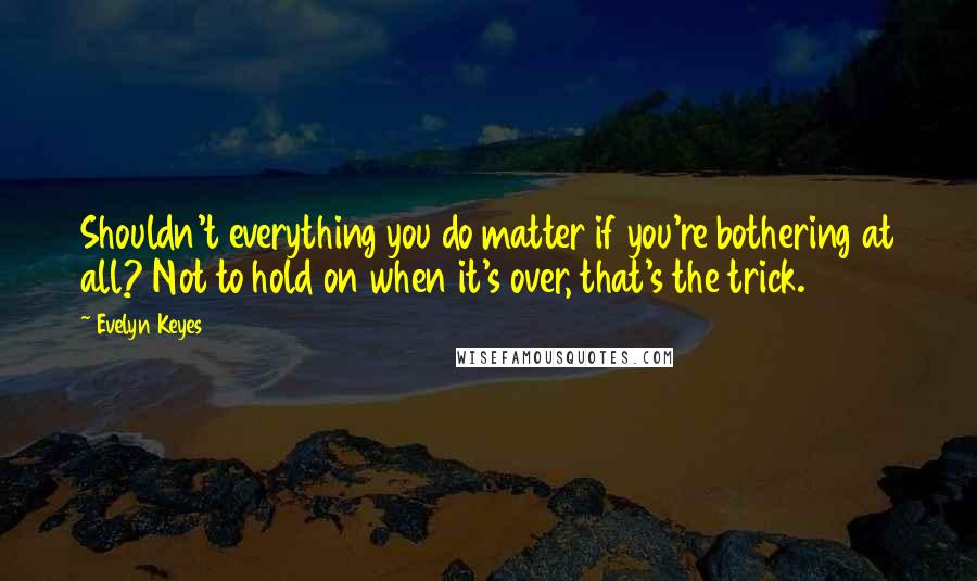 Evelyn Keyes Quotes: Shouldn't everything you do matter if you're bothering at all? Not to hold on when it's over, that's the trick.