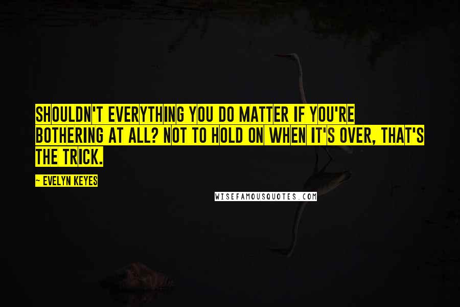 Evelyn Keyes Quotes: Shouldn't everything you do matter if you're bothering at all? Not to hold on when it's over, that's the trick.