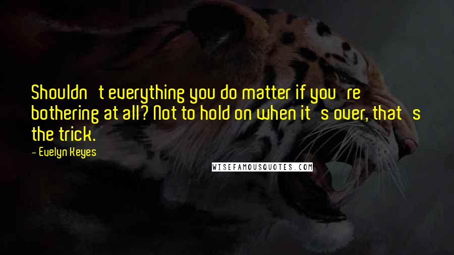 Evelyn Keyes Quotes: Shouldn't everything you do matter if you're bothering at all? Not to hold on when it's over, that's the trick.