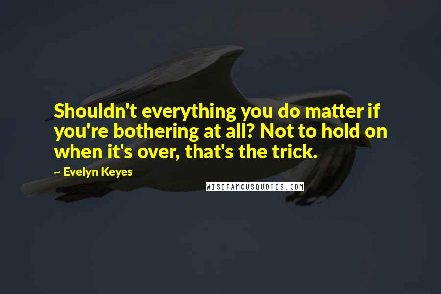 Evelyn Keyes Quotes: Shouldn't everything you do matter if you're bothering at all? Not to hold on when it's over, that's the trick.