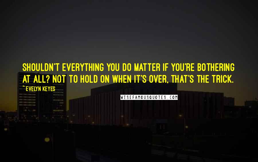 Evelyn Keyes Quotes: Shouldn't everything you do matter if you're bothering at all? Not to hold on when it's over, that's the trick.