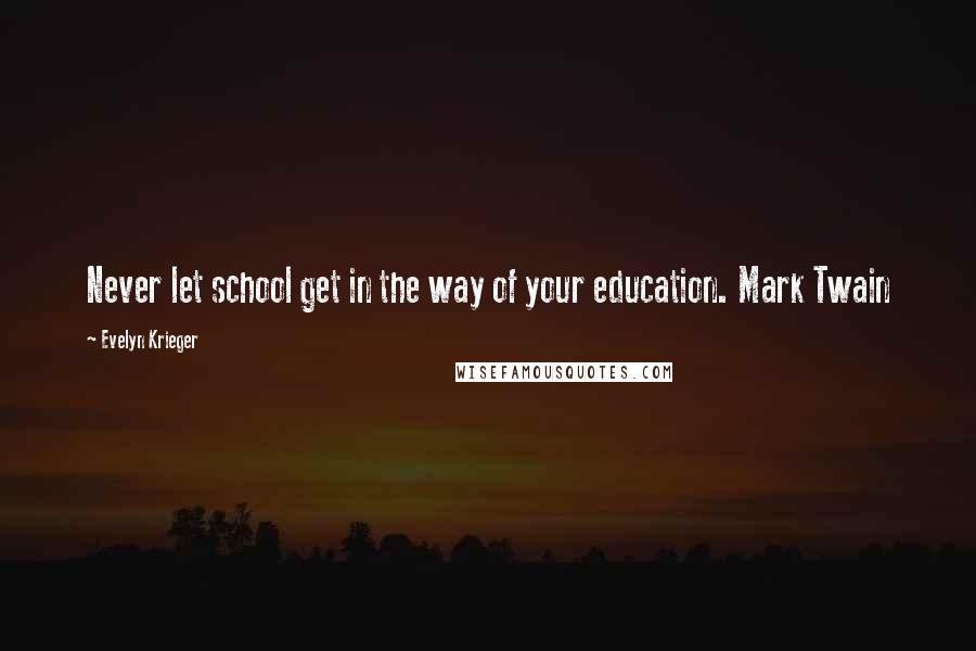 Evelyn Krieger Quotes: Never let school get in the way of your education. Mark Twain