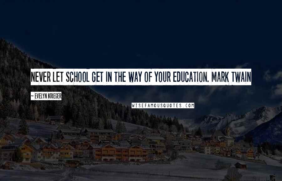 Evelyn Krieger Quotes: Never let school get in the way of your education. Mark Twain