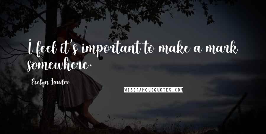 Evelyn Lauder Quotes: I feel it's important to make a mark somewhere.