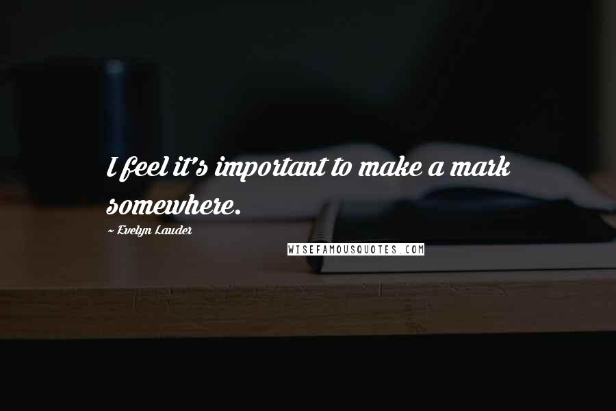 Evelyn Lauder Quotes: I feel it's important to make a mark somewhere.