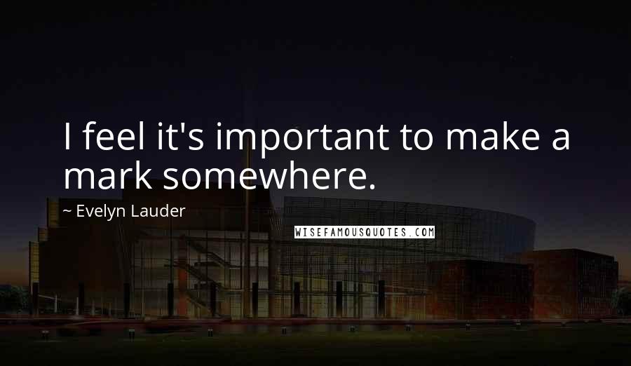 Evelyn Lauder Quotes: I feel it's important to make a mark somewhere.