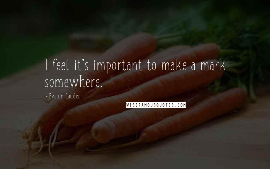Evelyn Lauder Quotes: I feel it's important to make a mark somewhere.