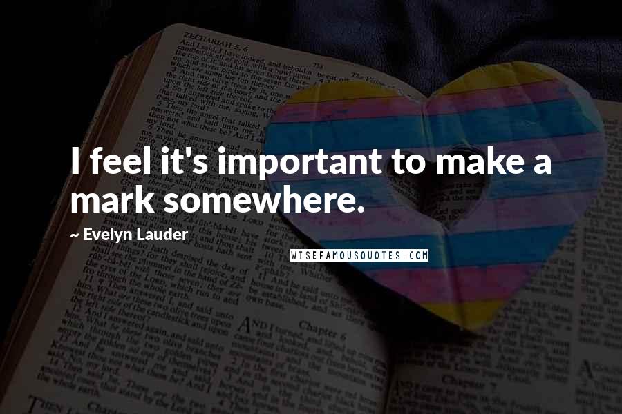 Evelyn Lauder Quotes: I feel it's important to make a mark somewhere.